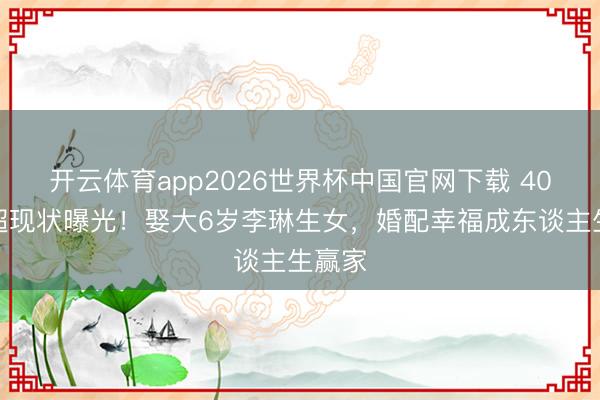 开云体育app2026世界杯中国官网下载 40岁经超现状曝光!娶大6岁李琳生女,婚配幸福成东谈主生赢家