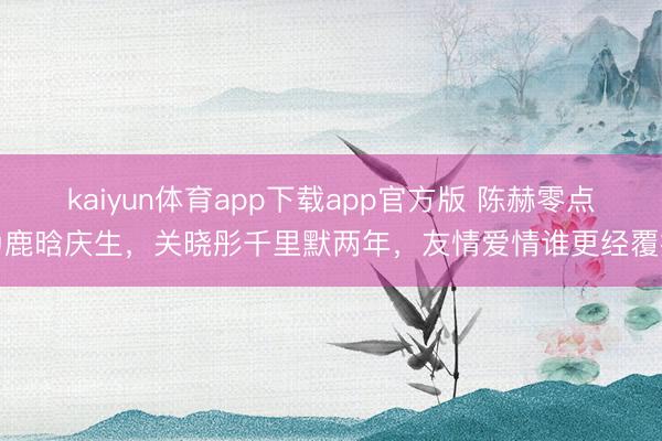 kaiyun体育app下载app官方版 陈赫零点为鹿晗庆生，关晓彤千里默两年，友情爱情谁更经覆按