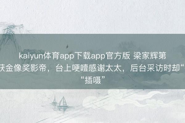 kaiyun体育app下载app官方版 梁家辉第五次获金像奖影帝，台上哽噎感谢太太，后台采访时却“插嗫”