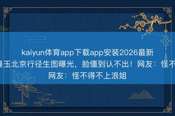 kaiyun体育app下载app安装2026最新版 61岁张曼玉北京行径生图曝光，脸僵到认不出！网友：怪不得不上浪姐