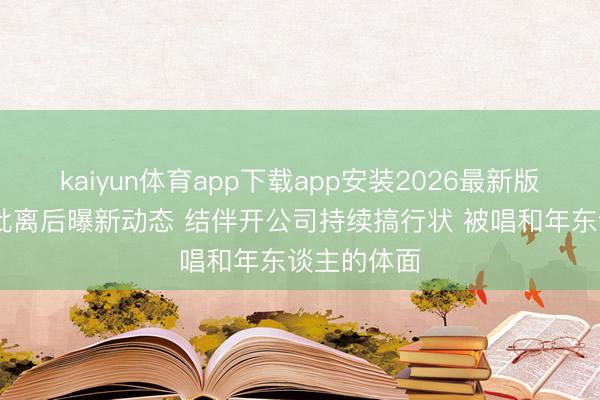 kaiyun体育app下载app安装2026最新版 姚晨曹郁仳离后曝新动态 结伴开公司持续搞行状 被唱和年东谈主的体面