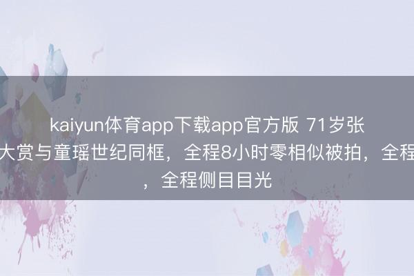 kaiyun体育app下载app官方版 71岁张国立星光大赏与童瑶世纪同框，全程8小时零相似被拍，全程侧目目光
