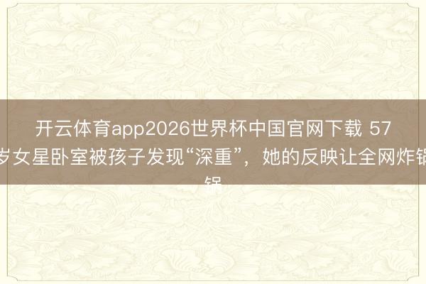 开云体育app2026世界杯中国官网下载 57岁女星卧室被孩子发现“深重”，她的反映让全网炸锅