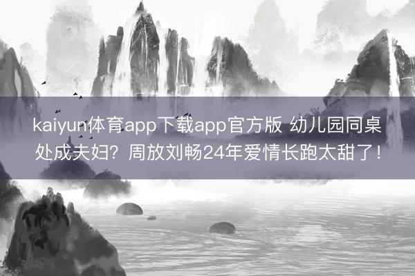 kaiyun体育app下载app官方版 幼儿园同桌处成夫妇？周放刘畅24年爱情长跑太甜了！