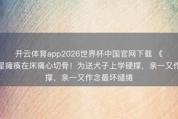 开云体育app2026世界杯中国官网下载 《相知记》女星瘫痪在床痛心切骨!为送犬子上学硬撑,亲一又作念最坏缱绻