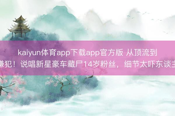 kaiyun体育app下载app官方版 从顶流到嫌犯！说唱新星豪车藏尸14岁粉丝，细节太吓东谈主