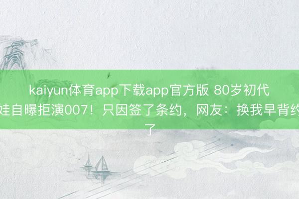 kaiyun体育app下载app官方版 80岁初代娇娃自曝拒演007!只因签了条约,网友:换我早背约了