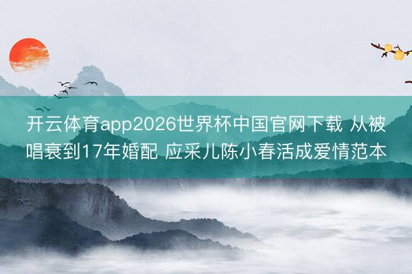 开云体育app2026世界杯中国官网下载 从被唱衰到17年婚配 应采儿陈小春活成爱情范本