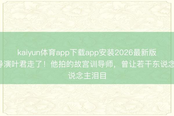 kaiyun体育app下载app安装2026最新版 43岁导演叶君走了！他拍的故宫训导师，曾让若干东说念主泪目