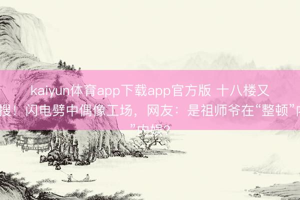 kaiyun体育app下载app官方版 十八楼又上热搜！闪电劈中偶像工场，网友：是祖师爷在“整顿”内娱？