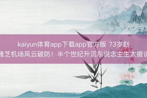 kaiyun体育app下载app官方版 73岁赵雅芝机场风云破防！半个世纪升沉东说念主生太据说