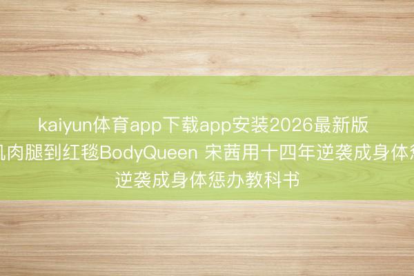 kaiyun体育app下载app安装2026最新版 从被群嘲肌肉腿到红毯BodyQueen 宋茜用十四年逆袭成身体惩办教科书