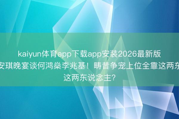 kaiyun体育app下载app安装2026最新版 65岁梁安琪晚宴谈何鸿燊李兆基！畴昔争宠上位全靠这两东说念主？