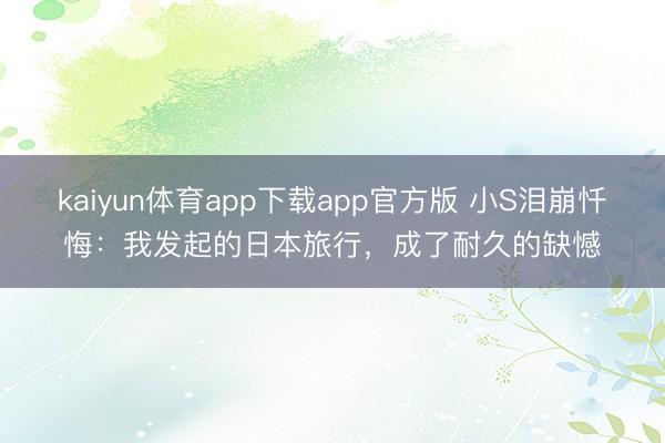 kaiyun体育app下载app官方版 小S泪崩忏悔：我发起的日本旅行，成了耐久的缺憾