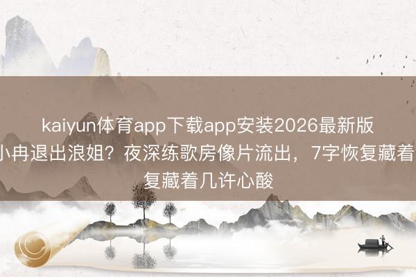 kaiyun体育app下载app安装2026最新版 50岁李小冉退出浪姐?夜深练歌房像片流出,7字恢复藏着几许心酸