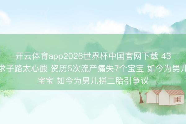 开云体育app2026世界杯中国官网下载 43岁梁晶晶七年求子路太心酸 资历5次流产痛失7个宝宝 如今为男儿拼二胎引争议
