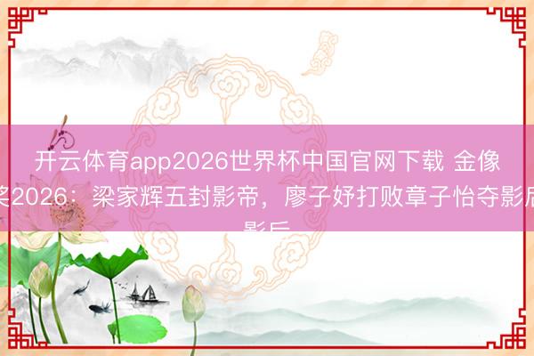 开云体育app2026世界杯中国官网下载 金像奖2026:梁家辉五封影帝,廖子妤打败章子怡夺影后