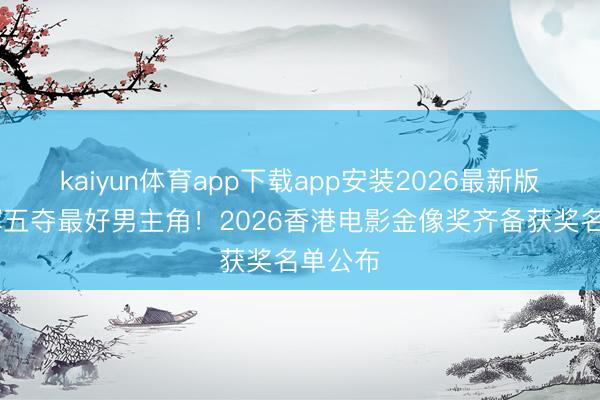 kaiyun体育app下载app安装2026最新版 梁家辉五夺最好男主角!2026香港电影金像奖齐备获奖名单公布