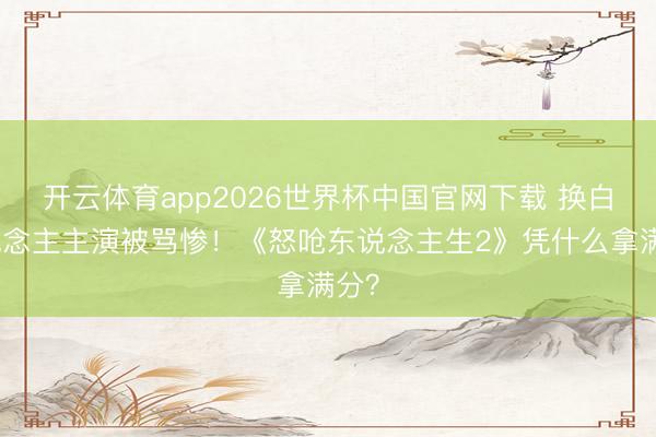 开云体育app2026世界杯中国官网下载 换白东说念主主演被骂惨!《怒呛东说念主生2》凭什么拿满分?