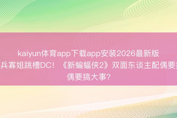 kaiyun体育app下载app安装2026最新版 漫威冬兵寡姐跳槽DC！《新蝙蝠侠2》双面东谈主配偶要搞大事？