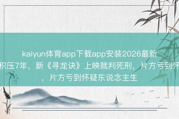 kaiyun体育app下载app安装2026最新版 资本5亿，积压7年，新《寻龙诀》上映就判死刑，片方亏到怀疑东说念主生