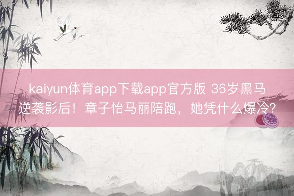 kaiyun体育app下载app官方版 36岁黑马逆袭影后！章子怡马丽陪跑，她凭什么爆冷？