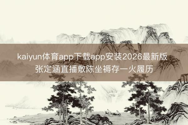 kaiyun体育app下载app安装2026最新版 张定涵直播敷陈坐褥存一火履历