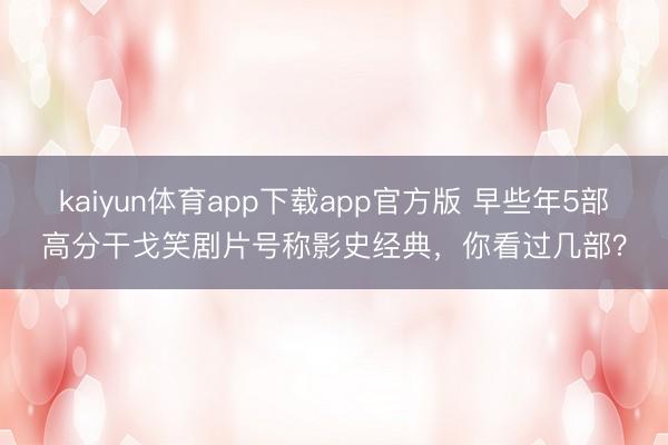 kaiyun体育app下载app官方版 早些年5部高分干戈笑剧片号称影史经典,你看过几部?