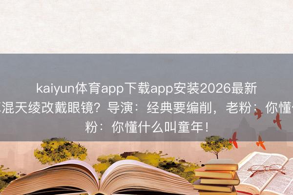 kaiyun体育app下载app安装2026最新版 哪吒去掉混天绫改戴眼镜？导演：经典要编削，老粉：你懂什么叫童年！