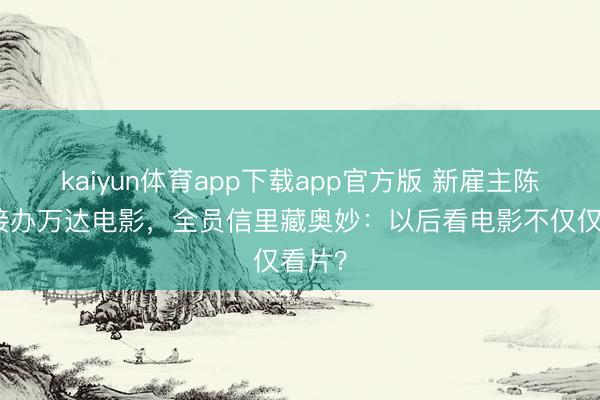 kaiyun体育app下载app官方版 新雇主陈祉希接办万达电影，全员信里藏奥妙：以后看电影不仅仅看片？