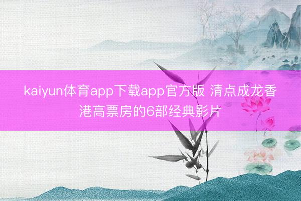 kaiyun体育app下载app官方版 清点成龙香港高票房的6部经典影片