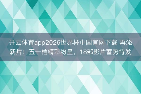 开云体育app2026世界杯中国官网下载 再添新片！五一档精彩纷呈，18部影片蓄势待发