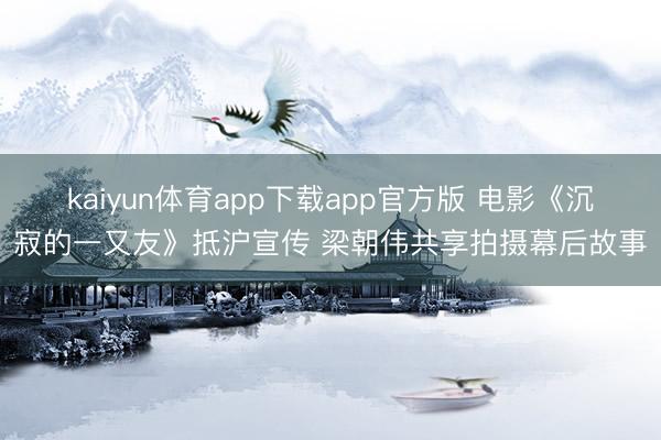 kaiyun体育app下载app官方版 电影《沉寂的一又友》抵沪宣传 梁朝伟共享拍摄幕后故事