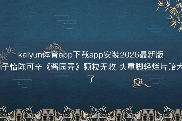 kaiyun体育app下载app安装2026最新版 章子怡陈可辛《酱园弄》颗粒无收 头重脚轻烂片赔大了