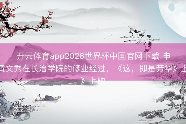 开云体育app2026世界杯中国官网下载 申诉黄文秀在长治学院的修业经过，《这，即是芳华》上映