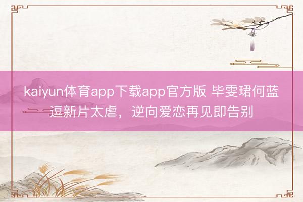 kaiyun体育app下载app官方版 毕雯珺何蓝逗新片太虐,逆向爱恋再见即告别