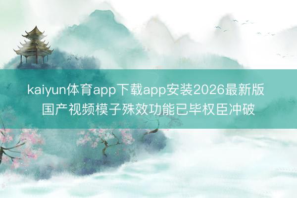 kaiyun体育app下载app安装2026最新版 国产视频模子殊效功能已毕权臣冲破
