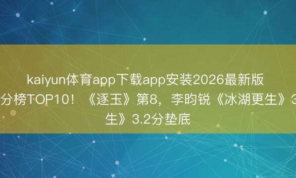 kaiyun体育app下载app安装2026最新版 电视剧评分榜TOP10！《逐玉》第8，李昀锐《冰湖更生》3.2分垫底