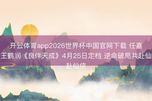 开云体育app2026世界杯中国官网下载 任嘉伦王鹤润《良伴天成》4月25日定档 逆命破局共赴仙侠