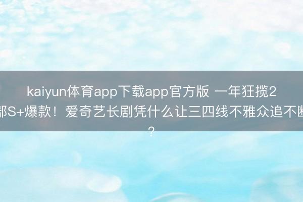 kaiyun体育app下载app官方版 一年狂揽21部S+爆款！爱奇艺长剧凭什么让三四线不雅众追不断？