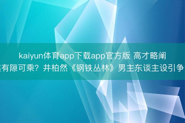 kaiyun体育app下载app官方版 高才略阐述有隙可乘？井柏然《钢铁丛林》男主东谈主设引争议