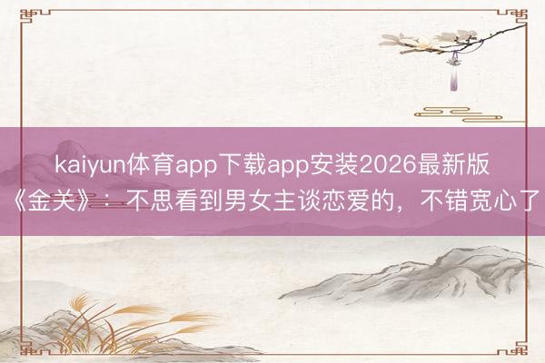 kaiyun体育app下载app安装2026最新版 《金关》：不思看到男女主谈恋爱的，不错宽心了！