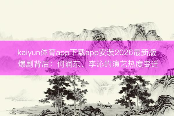 kaiyun体育app下载app安装2026最新版 爆剧背后：何润东、李沁的演艺热度变迁