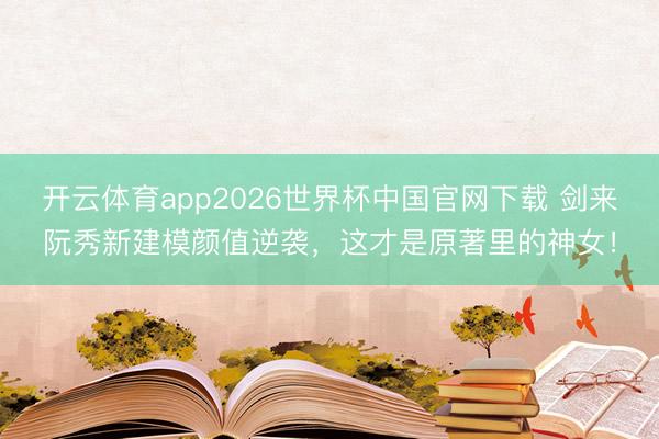 开云体育app2026世界杯中国官网下载 剑来阮秀新建模颜值逆袭,这才是原著里的神女!