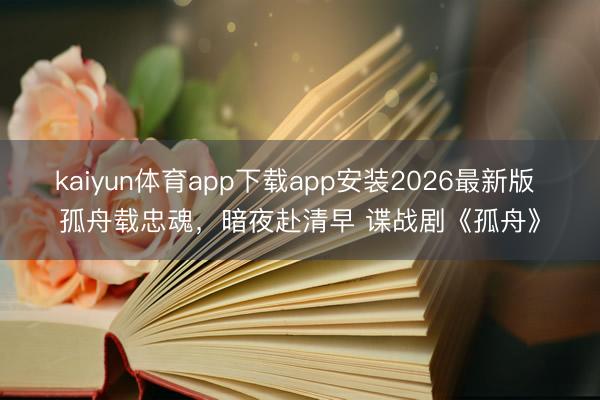 kaiyun体育app下载app安装2026最新版 孤舟载忠魂，暗夜赴清早 谍战剧《孤舟》