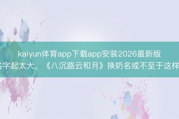 kaiyun体育app下载app安装2026最新版 名字起太大，《八沉路云和月》换奶名或不至于这样烂