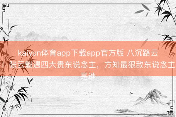 kaiyun体育app下载app官方版 八沉路云和月：张云魁遇四大贵东说念主，方知最狠敌东说念主是谁