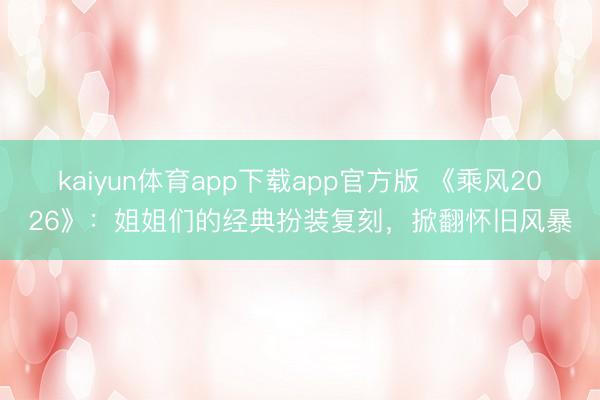 kaiyun体育app下载app官方版 《乘风2026》：姐姐们的经典扮装复刻，掀翻怀旧风暴