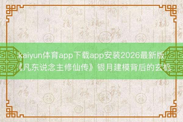 kaiyun体育app下载app安装2026最新版 《凡东说念主修仙传》银月建模背后的玄机