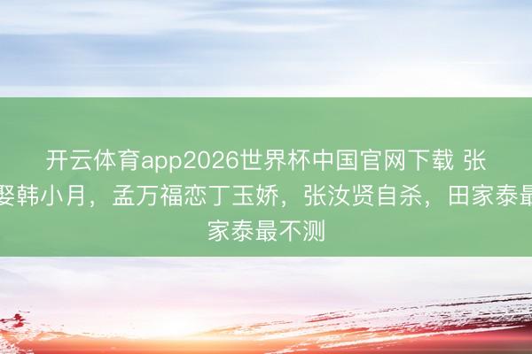 开云体育app2026世界杯中国官网下载 张云魁娶韩小月，孟万福恋丁玉娇，张汝贤自杀，田家泰最不测